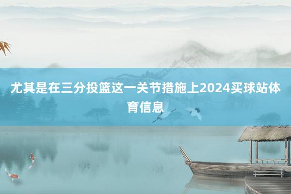 尤其是在三分投篮这一关节措施上2024买球站体育信息
