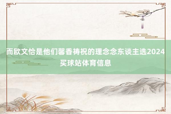 而欧文恰是他们馨香祷祝的理念念东谈主选2024买球站体育信息
