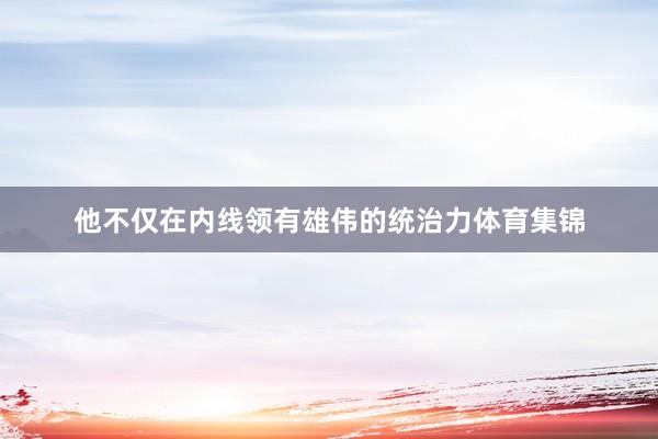 他不仅在内线领有雄伟的统治力体育集锦