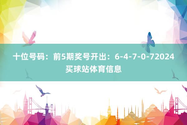 十位号码：前5期奖号开出：6-4-7-0-72024买球站体育信息