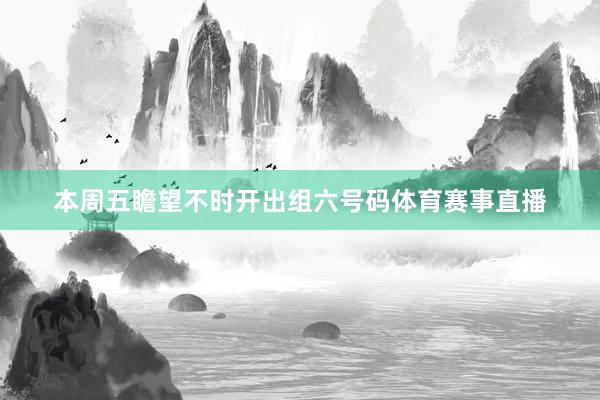 本周五瞻望不时开出组六号码体育赛事直播