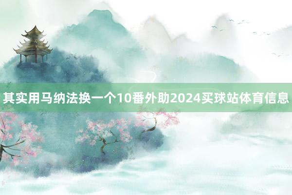 其实用马纳法换一个10番外助2024买球站体育信息