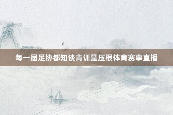 每一届足协都知谈青训是压根体育赛事直播
