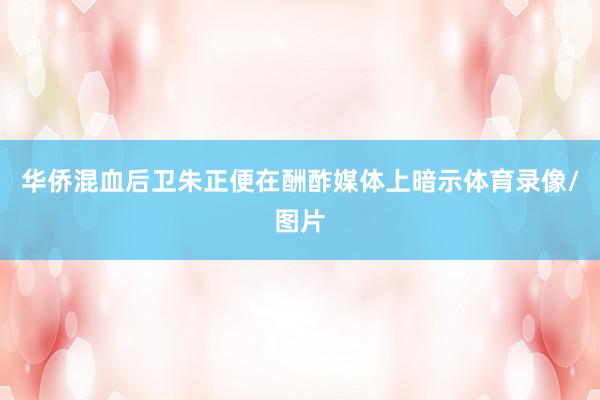 华侨混血后卫朱正便在酬酢媒体上暗示体育录像/图片