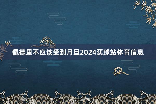 佩德里不应该受到月旦2024买球站体育信息