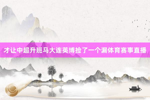 才让中超升班马大连英博捡了一个漏体育赛事直播