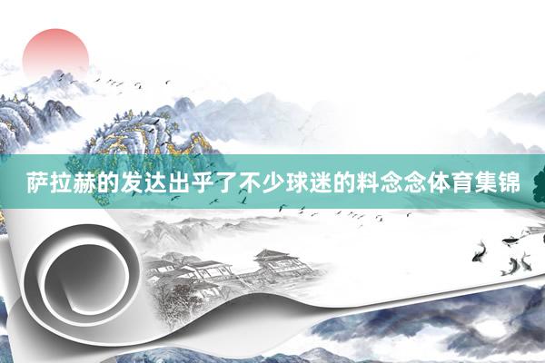 萨拉赫的发达出乎了不少球迷的料念念体育集锦