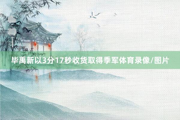 毕禹新以3分17秒收货取得季军体育录像/图片