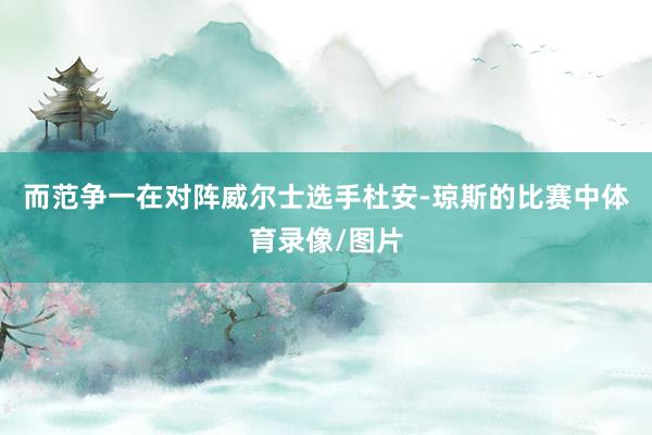 而范争一在对阵威尔士选手杜安-琼斯的比赛中体育录像/图片