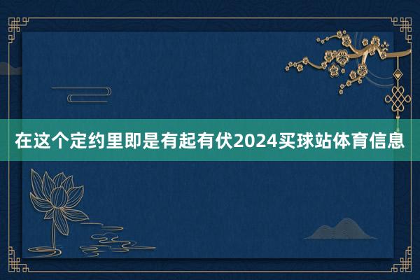 在这个定约里即是有起有伏2024买球站体育信息