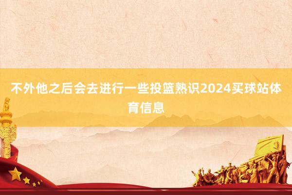 不外他之后会去进行一些投篮熟识2024买球站体育信息