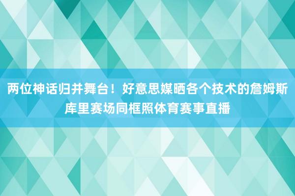 两位神话归并舞台！好意思媒晒各个技术的詹姆斯库里赛场同框照体育赛事直播