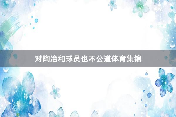 对陶冶和球员也不公道体育集锦