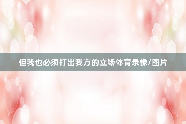 但我也必须打出我方的立场体育录像/图片