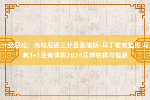 一级恶犯！尚帕尼进三分且泰瑞斯-马丁被吹垫脚 马刺3+1还有球权2024买球站体育信息