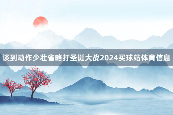 谈到动作少壮省略打圣诞大战2024买球站体育信息