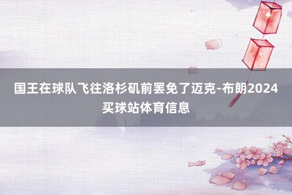 国王在球队飞往洛杉矶前罢免了迈克-布朗2024买球站体育信息