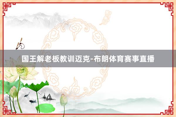 国王解老板教训迈克-布朗体育赛事直播