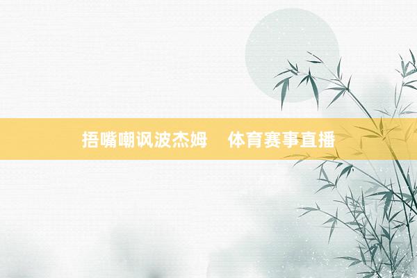 捂嘴嘲讽波杰姆    体育赛事直播
