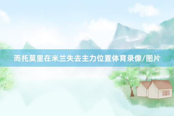 而托莫里在米兰失去主力位置体育录像/图片