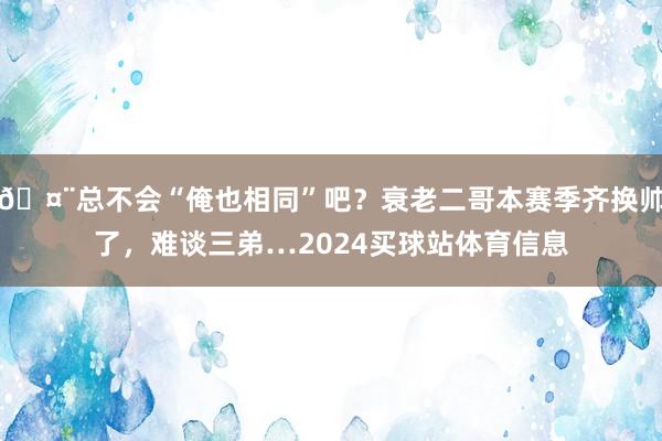 🤨总不会“俺也相同”吧？衰老二哥本赛季齐换帅了，难谈三弟…2024买球站体育信息