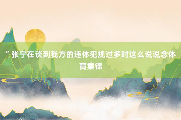 ”张宁在谈到我方的违体犯规过多时这么说说念体育集锦