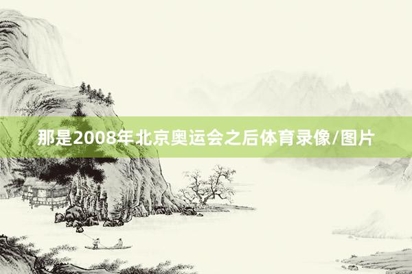 那是2008年北京奥运会之后体育录像/图片