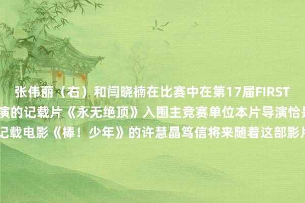 张伟丽（右）和闫晓楠在比赛中　　在第17届FIRST后生电影展上　　张伟丽出演的记载片《永无绝顶》　　入围主竞赛单位　　本片导演恰是抓导过“步地级”　　体育记载电影《棒！少年》的许慧晶　　笃信将来随着这部影片慎重亮相大银幕　　会有更多影迷与体育迷　　看到“拳”力出击的精彩　　记载片《永无绝顶》官方剧照　　不啻中国力量　　海外体育东说念主的故事相通激越东说念主心　　本年5月上映　　国内票房大约100