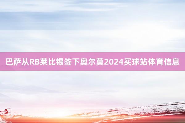 巴萨从RB莱比锡签下奥尔莫2024买球站体育信息