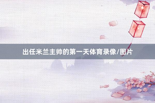 出任米兰主帅的第一天体育录像/图片