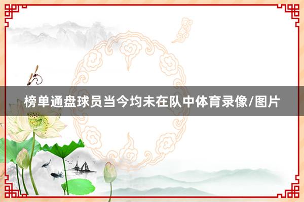 榜单通盘球员当今均未在队中体育录像/图片