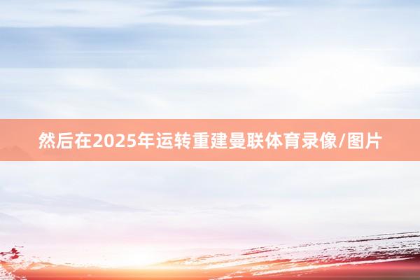 然后在2025年运转重建曼联体育录像/图片