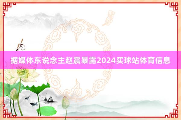 据媒体东说念主赵震暴露2024买球站体育信息