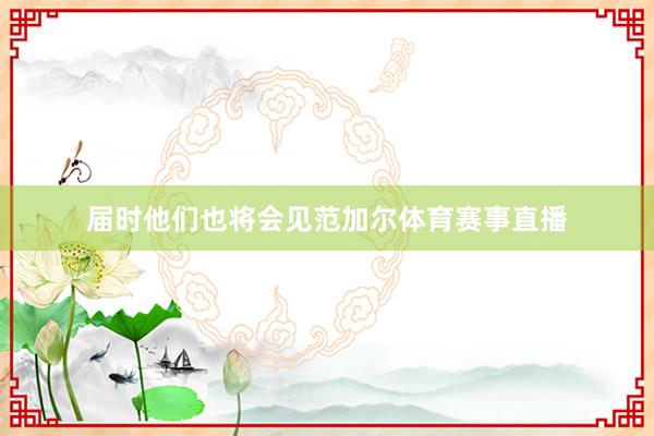 届时他们也将会见范加尔体育赛事直播