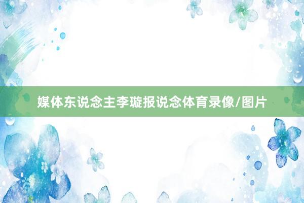 媒体东说念主李璇报说念体育录像/图片