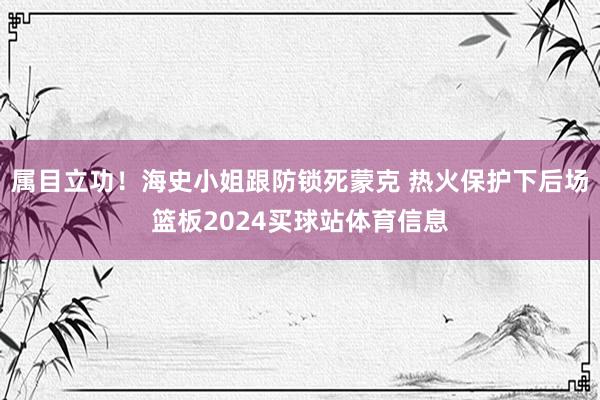 属目立功！海史小姐跟防锁死蒙克 热火保护下后场篮板2024买球站体育信息