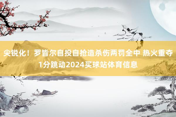 尖锐化！罗皆尔自投自抢造杀伤两罚全中 热火重夺1分跳动2024买球站体育信息