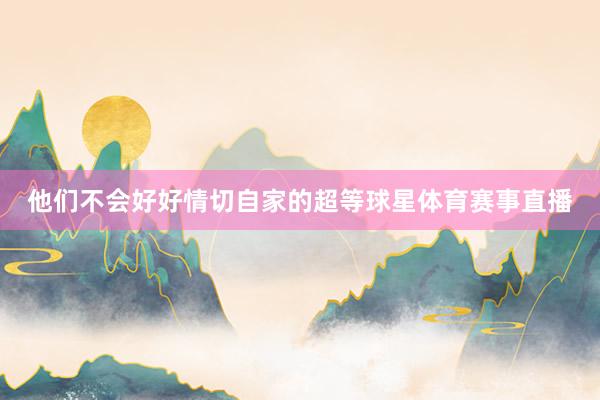 他们不会好好情切自家的超等球星体育赛事直播