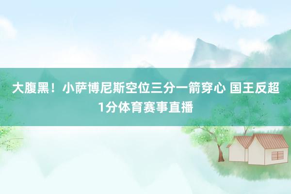 大腹黑！小萨博尼斯空位三分一箭穿心 国王反超1分体育赛事直播