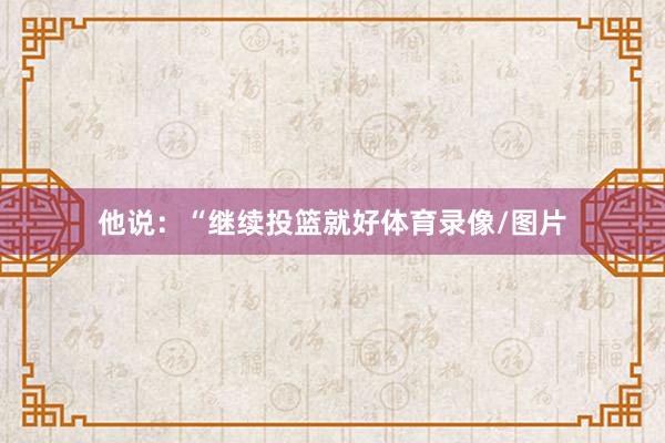 他说：“继续投篮就好体育录像/图片