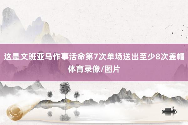 这是文班亚马作事活命第7次单场送出至少8次盖帽体育录像/图片