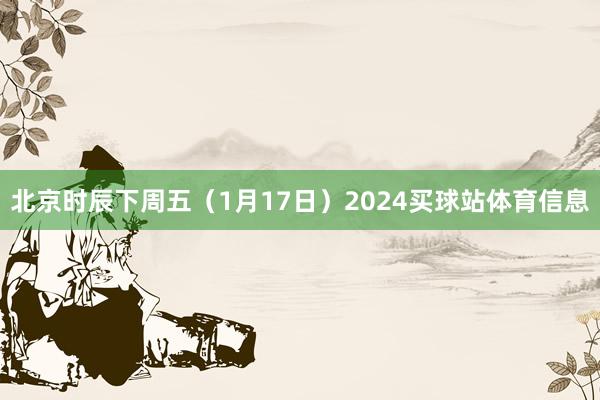 北京时辰下周五（1月17日）2024买球站体育信息