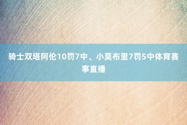 骑士双塔阿伦10罚7中、小莫布里7罚5中体育赛事直播