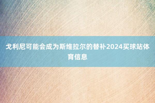 戈利尼可能会成为斯维拉尔的替补2024买球站体育信息