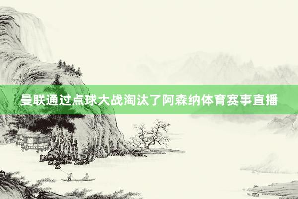 曼联通过点球大战淘汰了阿森纳体育赛事直播