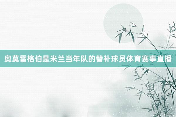 奥莫雷格伯是米兰当年队的替补球员体育赛事直播