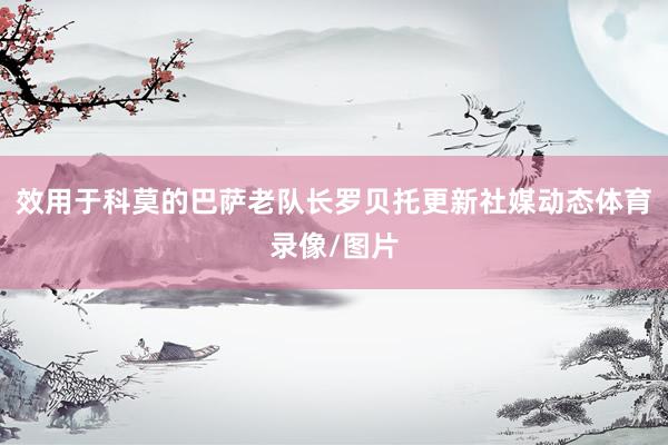 效用于科莫的巴萨老队长罗贝托更新社媒动态体育录像/图片
