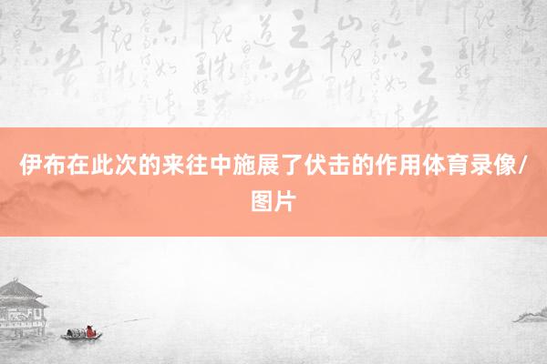 伊布在此次的来往中施展了伏击的作用体育录像/图片