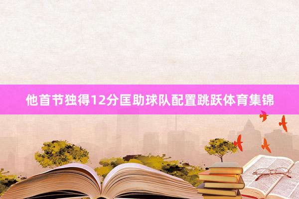 他首节独得12分匡助球队配置跳跃体育集锦