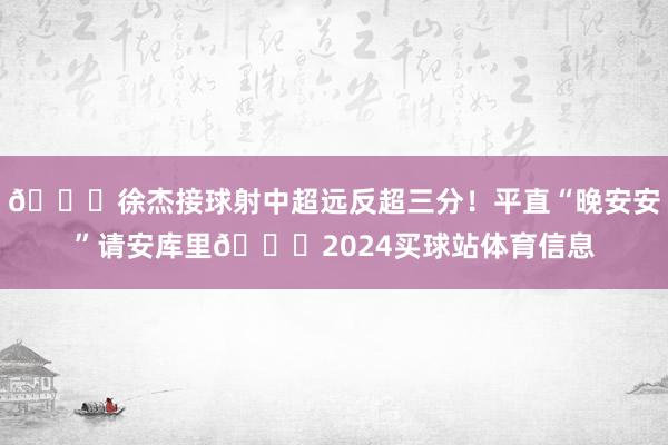 🌛徐杰接球射中超远反超三分！平直“晚安安”请安库里🌃2024买球站体育信息